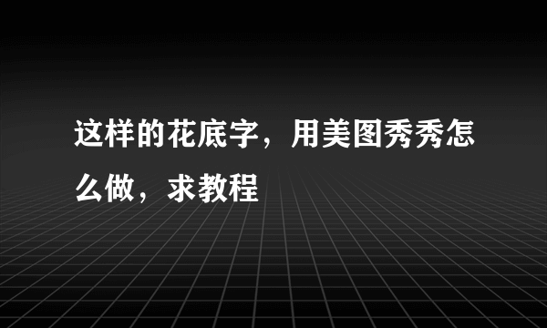 这样的花底字，用美图秀秀怎么做，求教程