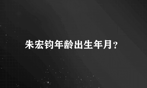朱宏钧年龄出生年月？