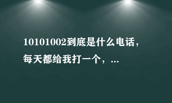 10101002到底是什么电话，每天都给我打一个，我一个都没接？