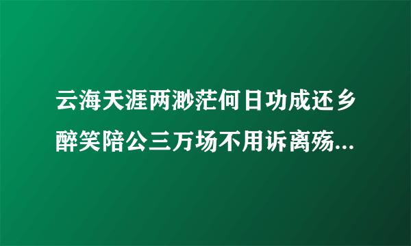 云海天涯两渺茫何日功成还乡醉笑陪公三万场不用诉离殇是啥意思？