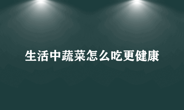 生活中蔬菜怎么吃更健康