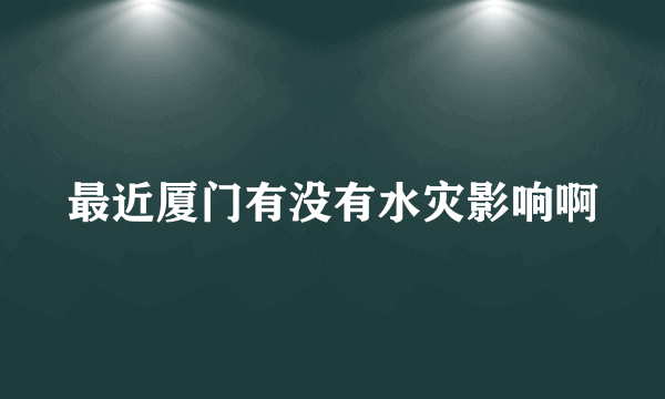 最近厦门有没有水灾影响啊