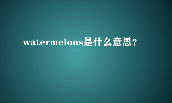 watermelons是什么意思？