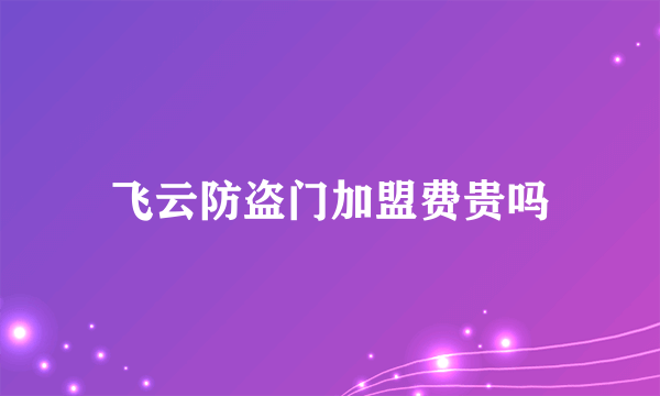 飞云防盗门加盟费贵吗