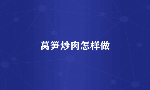 莴笋炒肉怎样做
