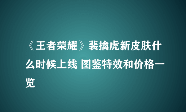 《王者荣耀》裴擒虎新皮肤什么时候上线 图鉴特效和价格一览