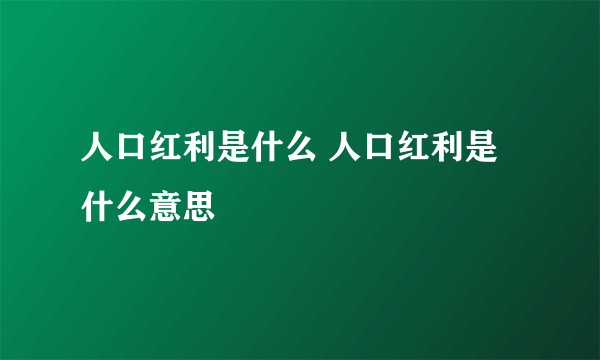 人口红利是什么 人口红利是什么意思