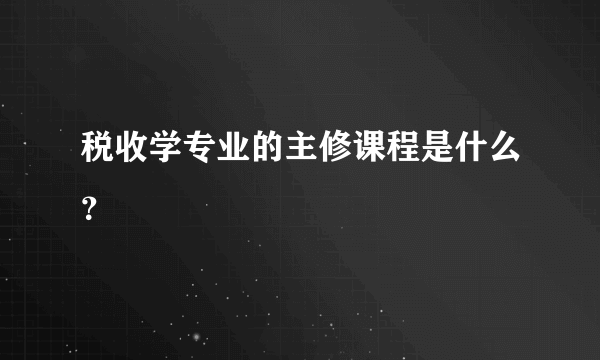 税收学专业的主修课程是什么？