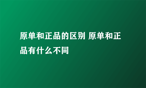 原单和正品的区别 原单和正品有什么不同