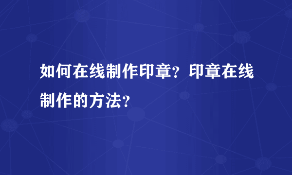如何在线制作印章？印章在线制作的方法？
