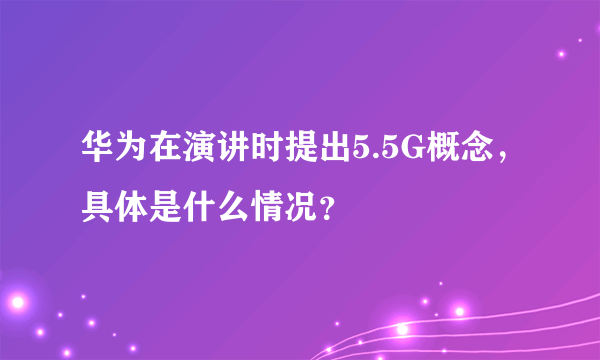 华为在演讲时提出5.5G概念，具体是什么情况？