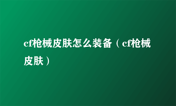 cf枪械皮肤怎么装备（cf枪械皮肤）