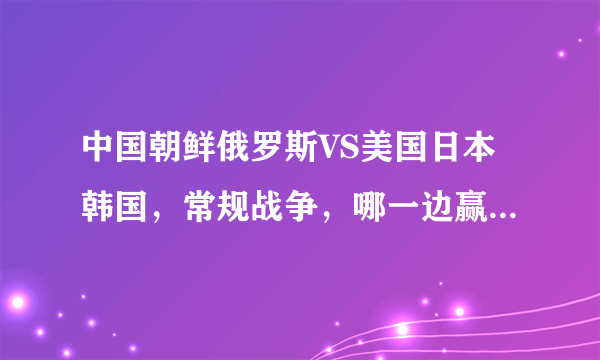 中国朝鲜俄罗斯VS美国日本韩国，常规战争，哪一边赢得胜利的概率大