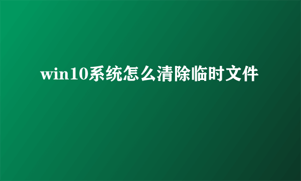 win10系统怎么清除临时文件