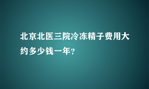 北京北医三院冷冻精子费用大约多少钱一年？