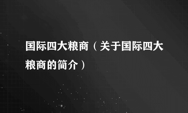 国际四大粮商（关于国际四大粮商的简介）