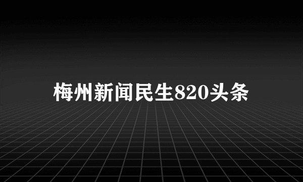 梅州新闻民生820头条