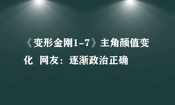《变形金刚1-7》主角颜值变化  网友：逐渐政治正确