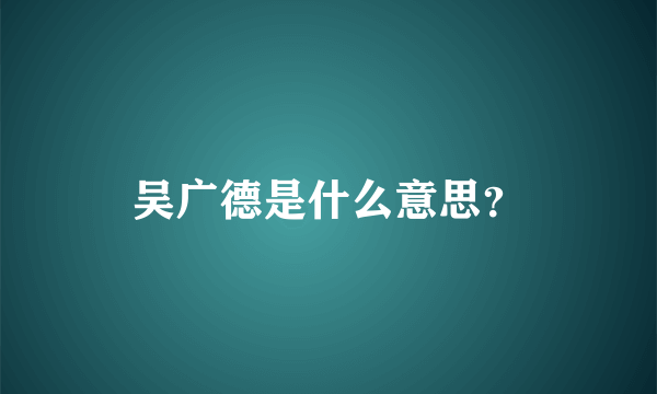 吴广德是什么意思？
