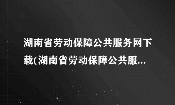 湖南省劳动保障公共服务网下载(湖南省劳动保障公共服务网站)