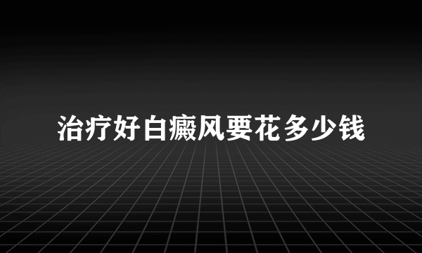 治疗好白癜风要花多少钱