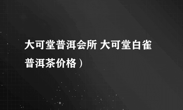 大可堂普洱会所 大可堂白雀普洱茶价格）