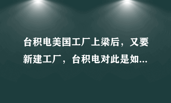 台积电美国工厂上梁后，又要新建工厂，台积电对此是如何回应的？