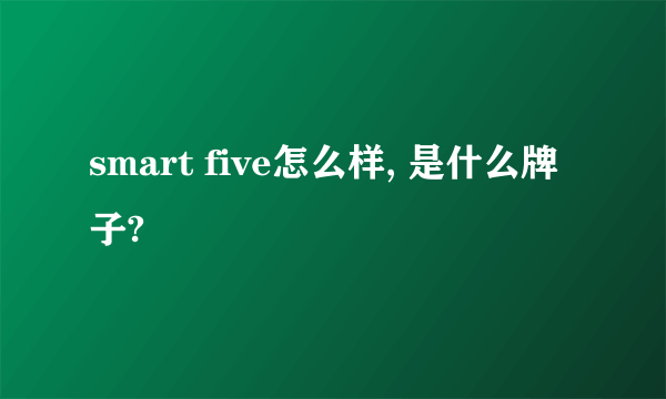 smart five怎么样, 是什么牌子?