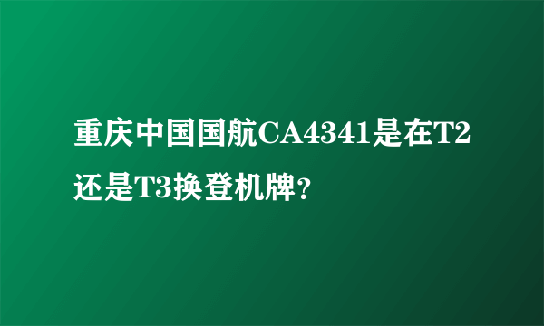 重庆中国国航CA4341是在T2还是T3换登机牌？