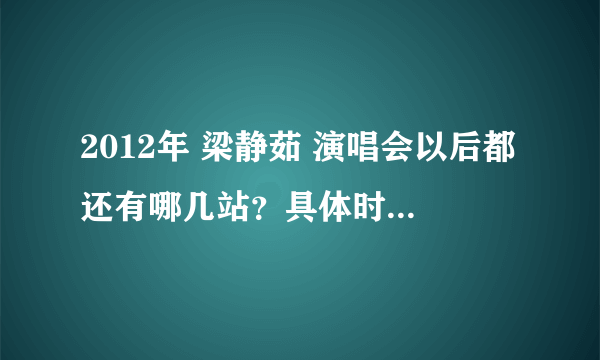 2012年 梁静茹 演唱会以后都还有哪几站？具体时间都是什么时候？求高手解答~~