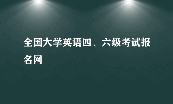 全国大学英语四、六级考试报名网