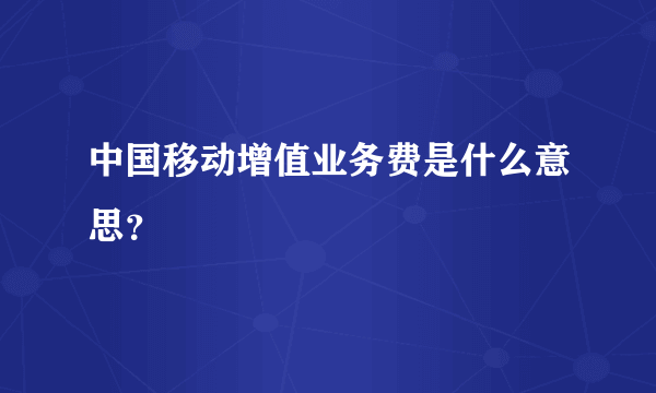 中国移动增值业务费是什么意思？