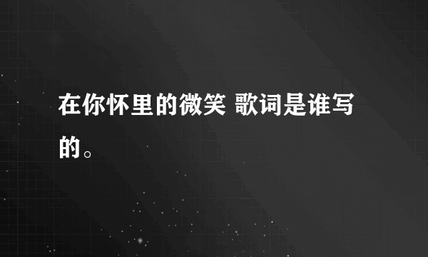 在你怀里的微笑 歌词是谁写的。
