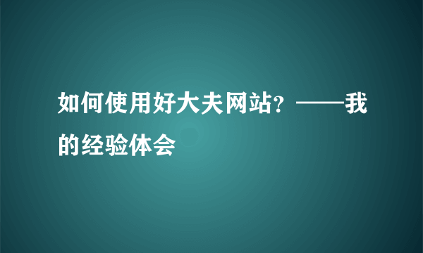 如何使用好大夫网站？——我的经验体会