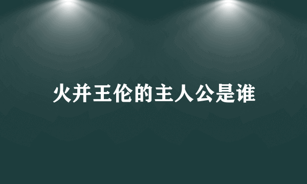 火并王伦的主人公是谁