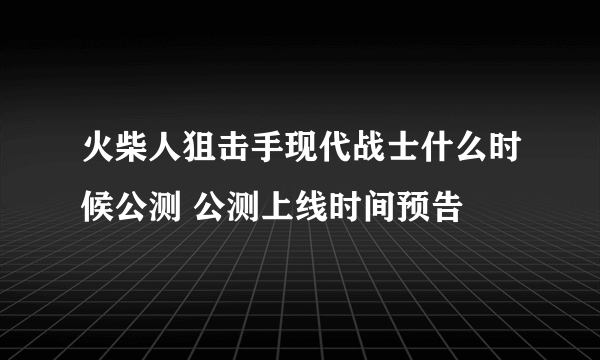 火柴人狙击手现代战士什么时候公测 公测上线时间预告