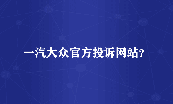 一汽大众官方投诉网站？