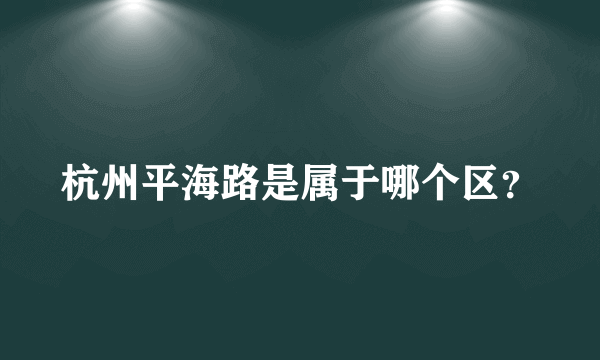 杭州平海路是属于哪个区？