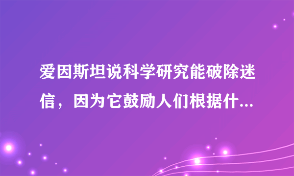 爱因斯坦说科学研究能破除迷信，因为它鼓励人们根据什么来思考和观察事物？