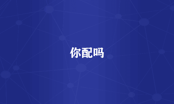 你配吗