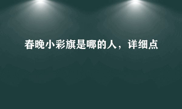 春晚小彩旗是哪的人，详细点