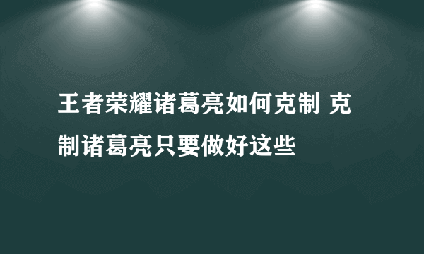 王者荣耀诸葛亮如何克制 克制诸葛亮只要做好这些