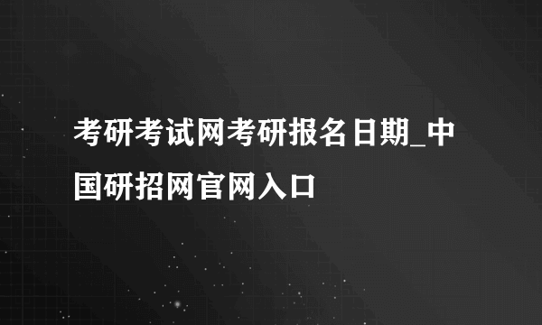 考研考试网考研报名日期_中国研招网官网入口