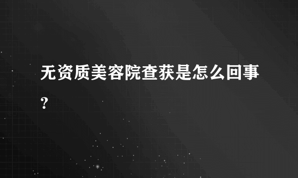 无资质美容院查获是怎么回事？