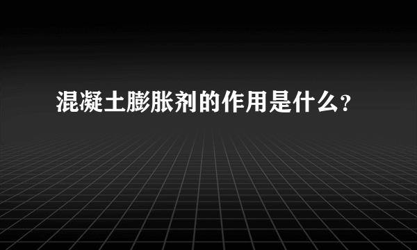 混凝土膨胀剂的作用是什么？