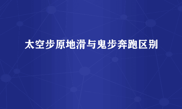 太空步原地滑与鬼步奔跑区别