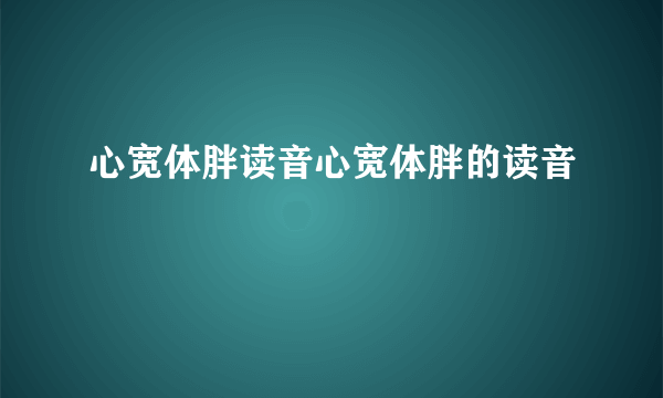 心宽体胖读音心宽体胖的读音