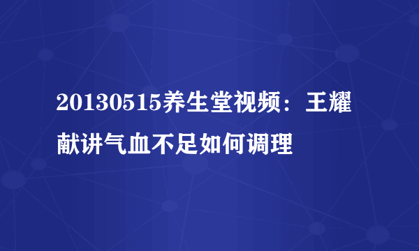 20130515养生堂视频：王耀献讲气血不足如何调理