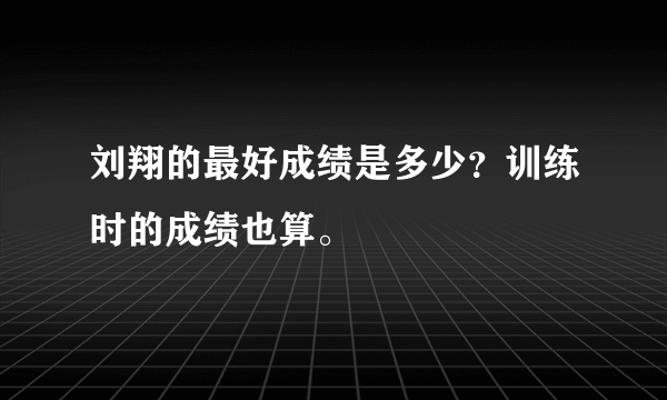 刘翔的最好成绩是多少？训练时的成绩也算。