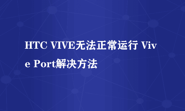 HTC VIVE无法正常运行 Vive Port解决方法